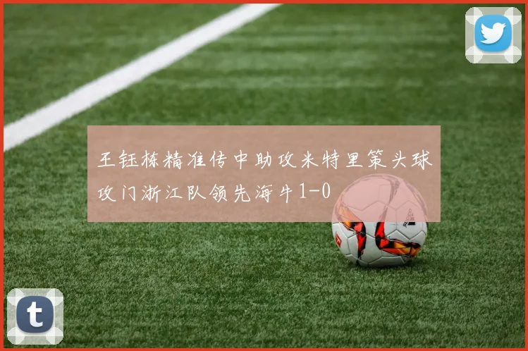 王钰栋精准传中助攻米特里策头球攻门浙江队领先海牛1-0